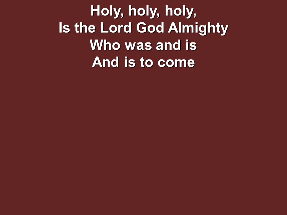 Holy, holy, holy, Is the Lord God Almighty Who was and is And is to come
