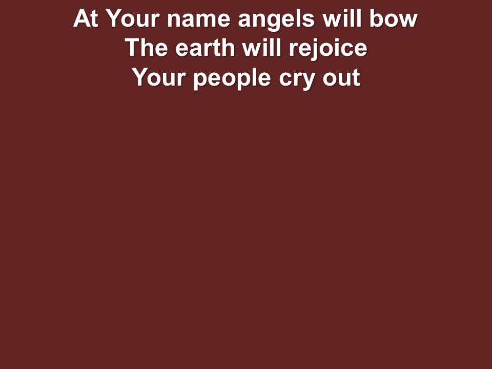 At Your name angels will bow The earth will rejoice Your people cry out