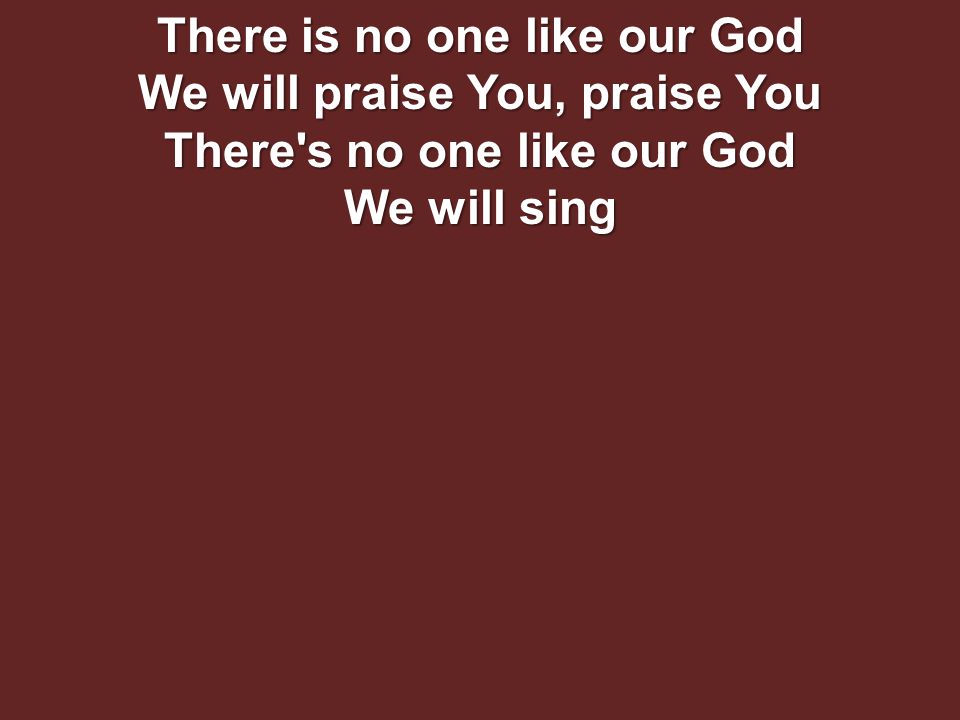 There is no one like our God We will praise You, praise You There s no one like our God We will sing