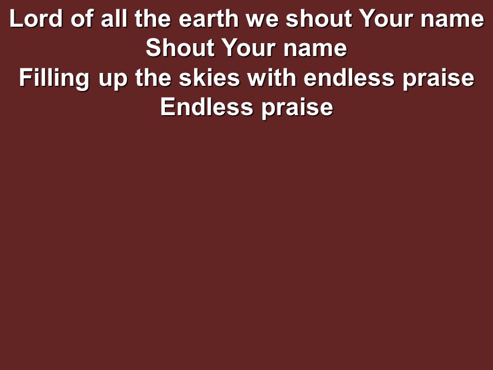 Lord of all the earth we shout Your name Shout Your name Filling up the skies with endless praise Endless praise