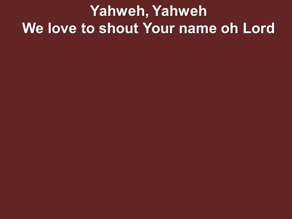 Yahweh, Yahweh We love to shout Your name oh Lord