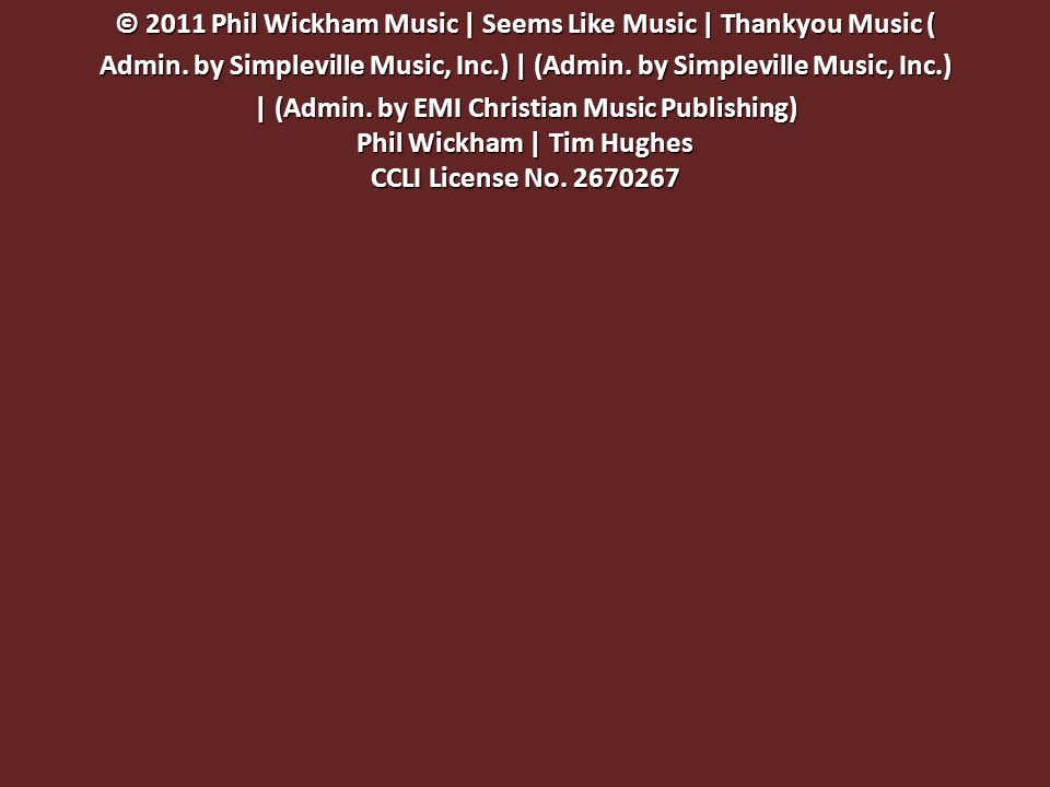 © 2011 Phil Wickham Music | Seems Like Music | Thankyou Music ( Admin.