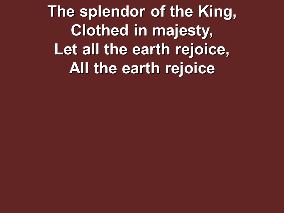 The splendor of the King, Clothed in majesty, Let all the earth rejoice, All the earth rejoice