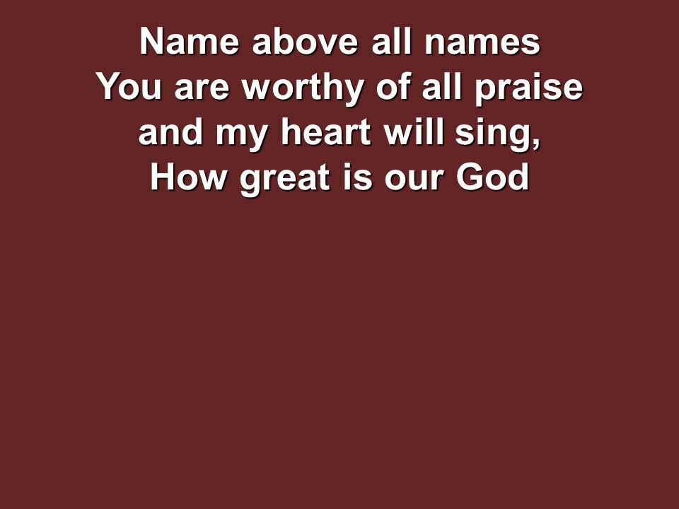 Name above all names You are worthy of all praise and my heart will sing, How great is our God