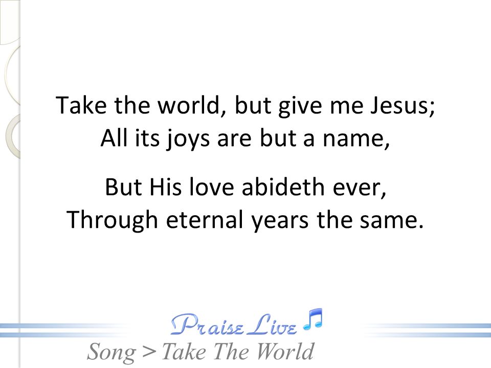 Song > Take the world, but give me Jesus; All its joys are but a name, But His love abideth ever, Through eternal years the same.