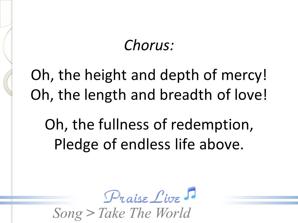 Song > Chorus: Oh, the height and depth of mercy. Oh, the length and breadth of love.