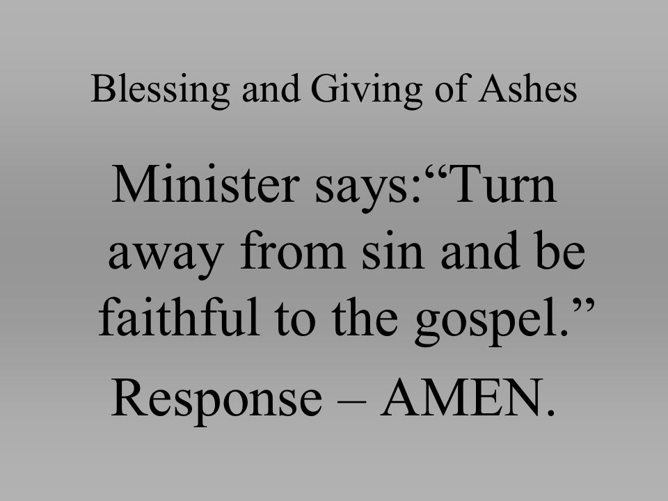 Blessing and Giving of Ashes Minister says: Turn away from sin and be faithful to the gospel. Response – AMEN.