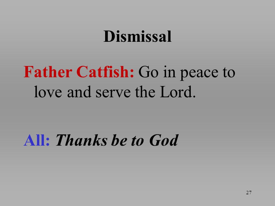 Dismissal Father Catfish: Go in peace to love and serve the Lord. All: Thanks be to God 27