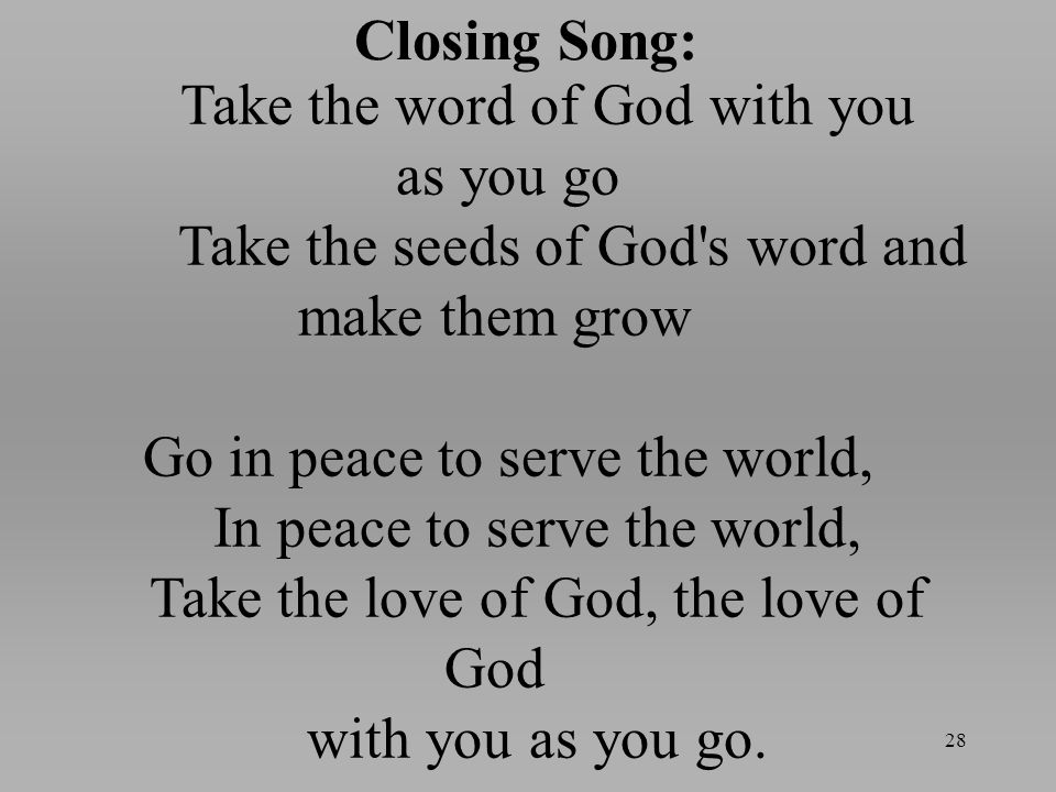 Closing Song: 28 Take the word of God with you as you go Take the seeds of God s word and make them grow Go in peace to serve the world, In peace to serve the world, Take the love of God, the love of God with you as you go.