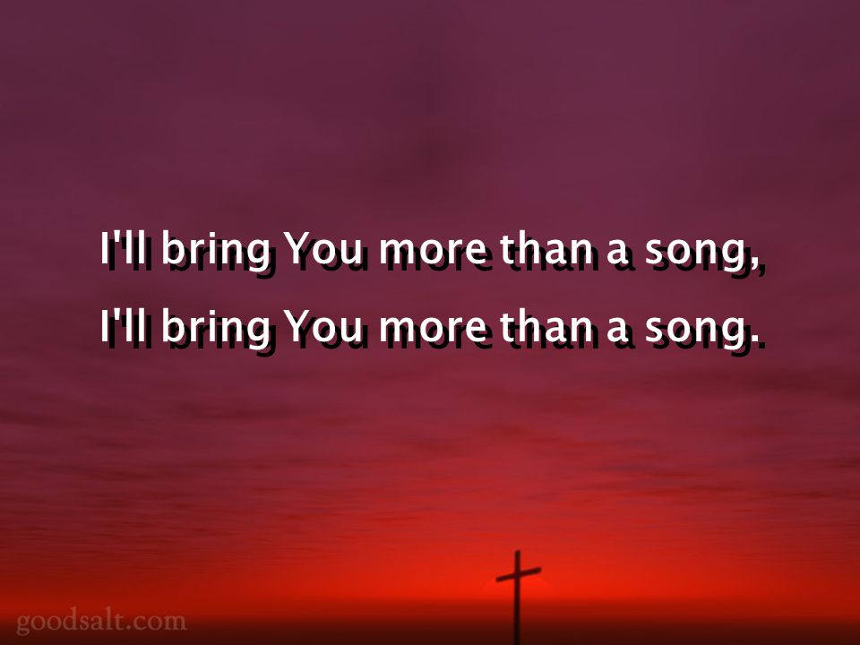 I ll bring You more than a song, I ll bring You more than a song.