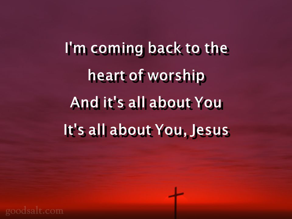 I m coming back to the heart of worship And it s all about You It s all about You, Jesus I m coming back to the heart of worship And it s all about You It s all about You, Jesus