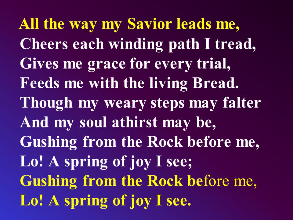 All the way my Savior leads me, Cheers each winding path I tread, Gives me grace for every trial, Feeds me with the living Bread.