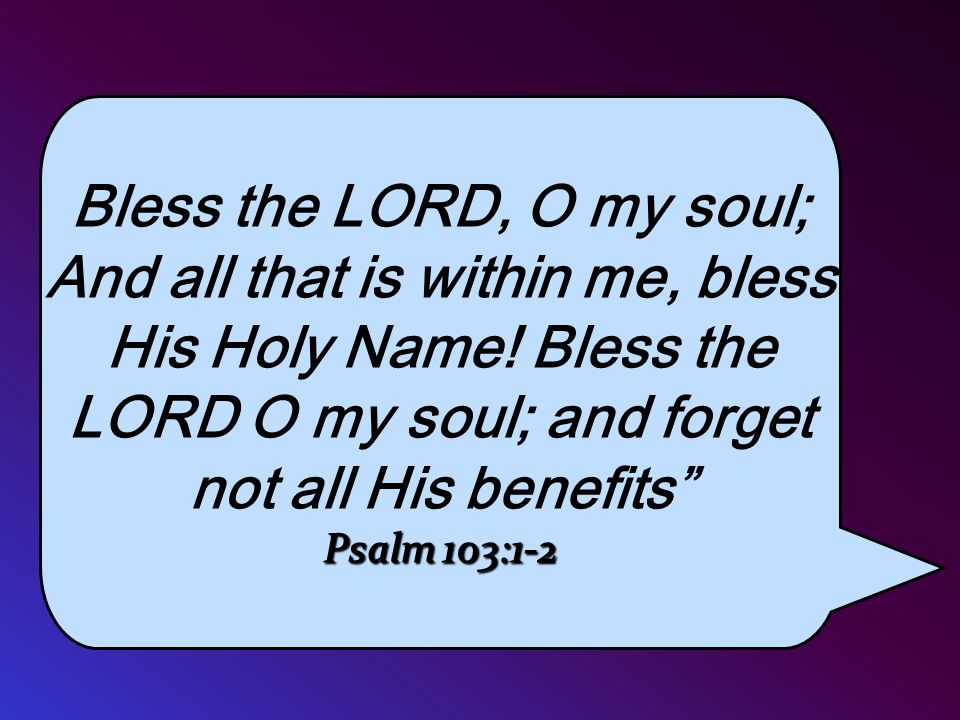Bless the LORD, O my soul; And all that is within me, bless His Holy Name.