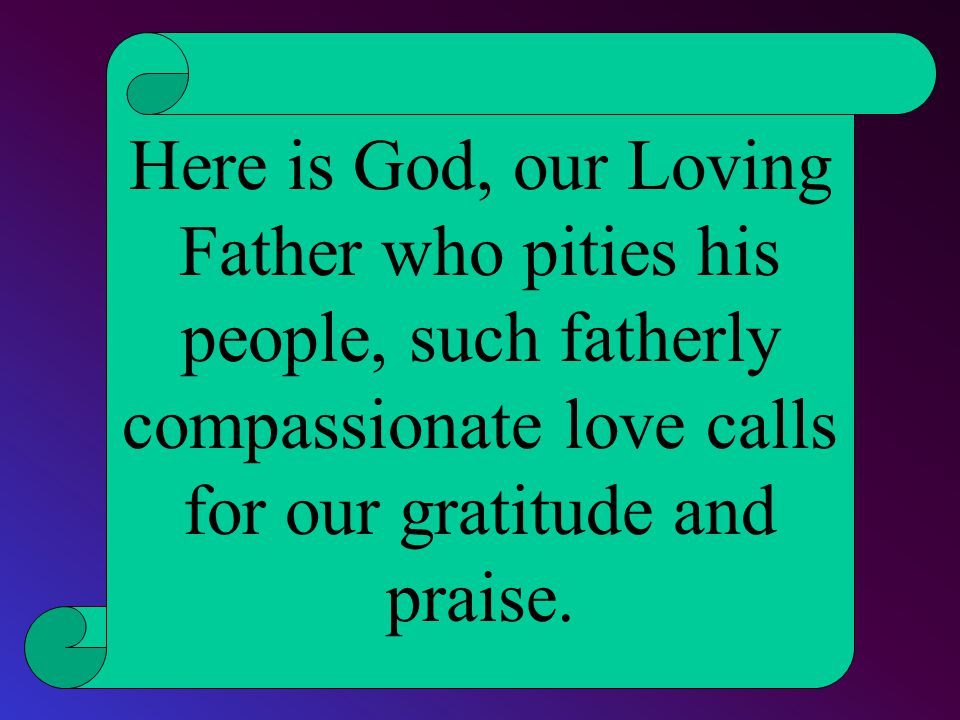 Here is God, our Loving Father who pities his people, such fatherly compassionate love calls for our gratitude and praise.