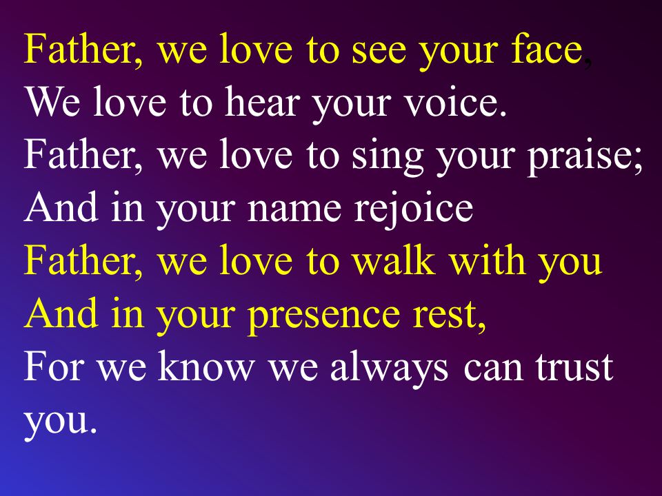 Father, we love to see your face, We love to hear your voice.