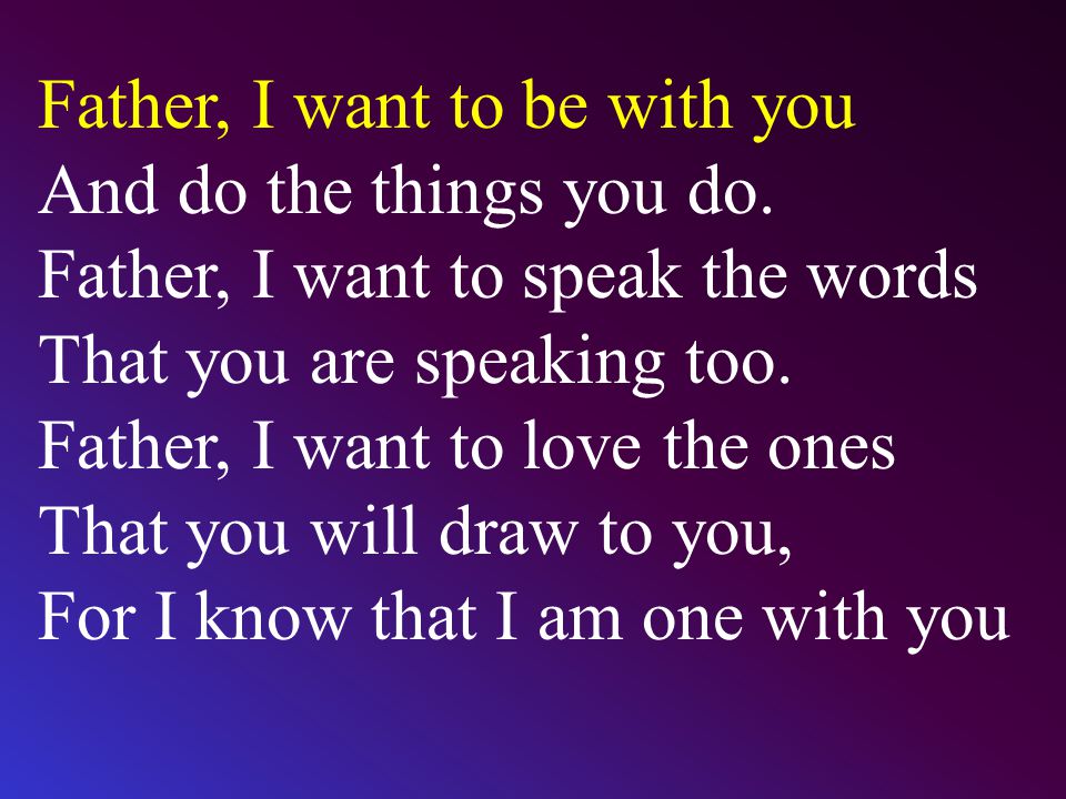 Father, I want to be with you And do the things you do.
