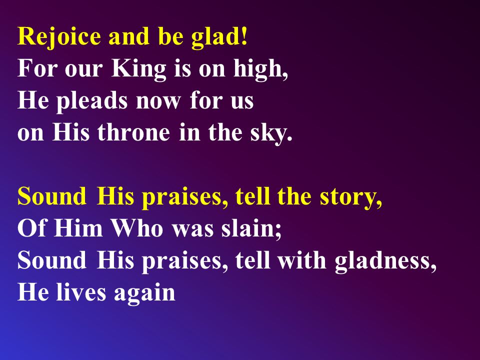Rejoice and be glad. For our King is on high, He pleads now for us on His throne in the sky.