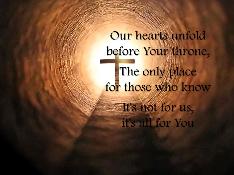 Our hearts unfold before Your throne, The only place for those who know It s not for us, it s all for You