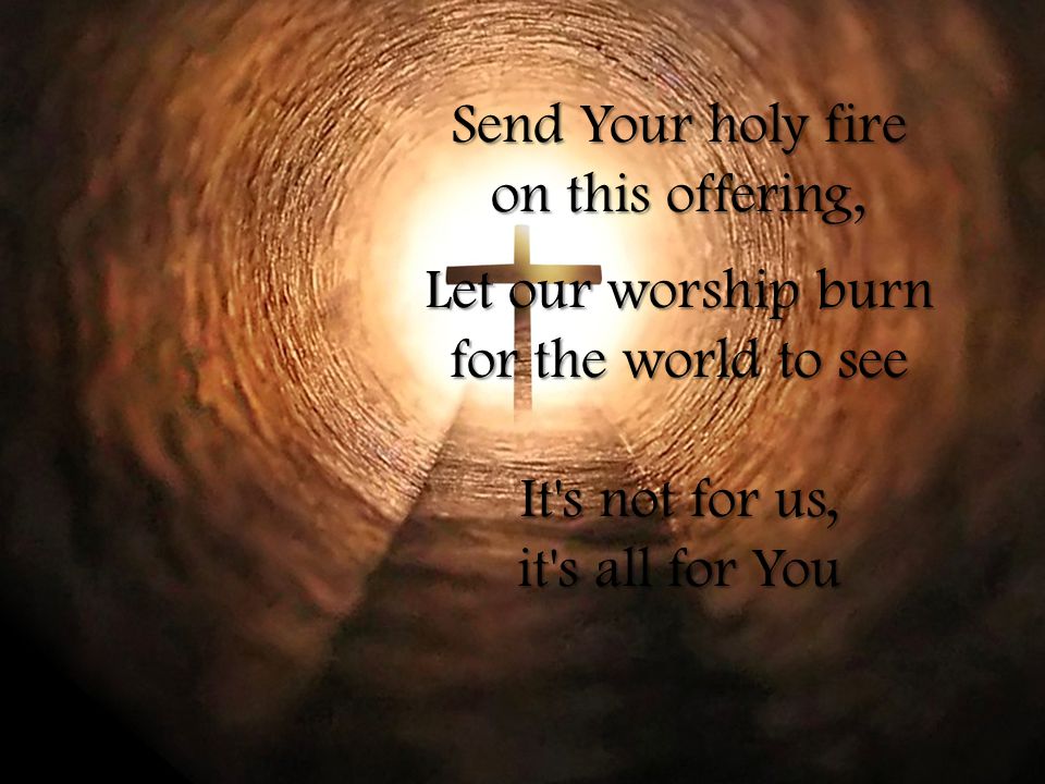 Send Your holy fire on this offering, Let our worship burn for the world to see It s not for us, it s all for You