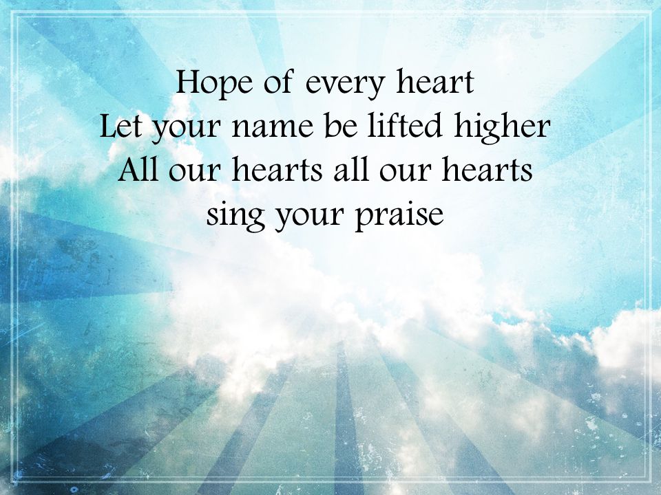 Hope of every heart Let your name be lifted higher All our hearts all our hearts sing your praise