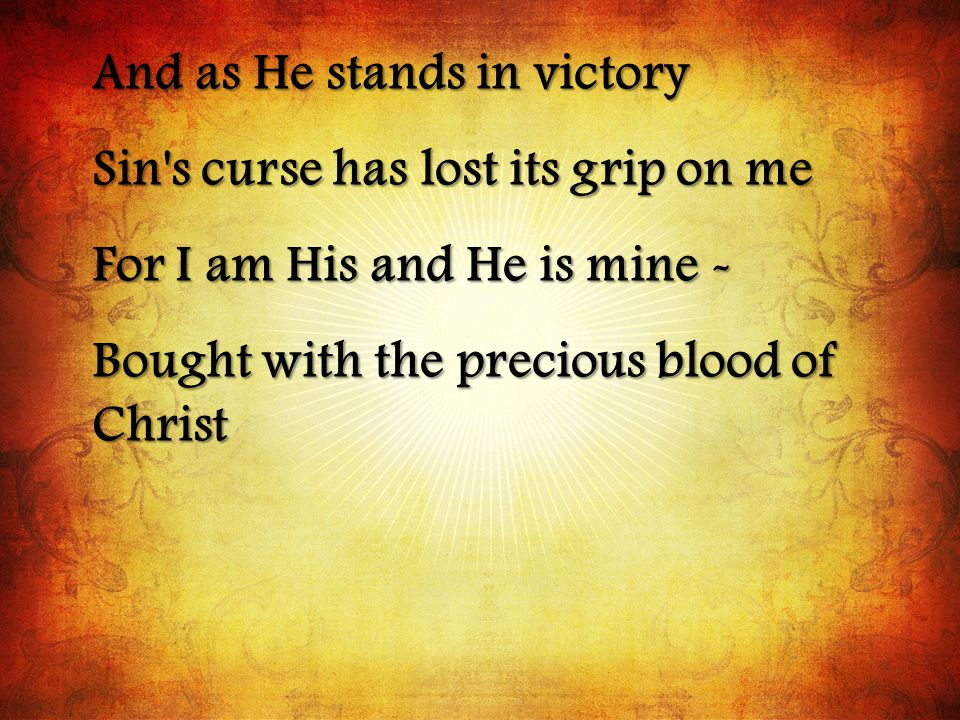 And as He stands in victory Sin s curse has lost its grip on me For I am His and He is mine - Bought with the precious blood of Christ
