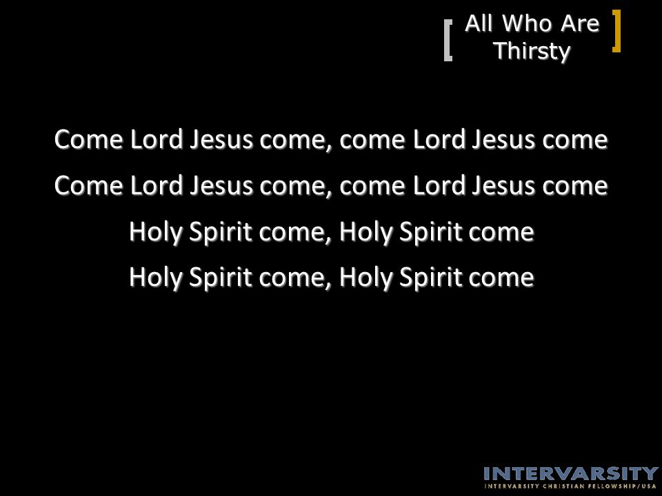 All Who Are Thirsty Come Lord Jesus come, come Lord Jesus come Holy Spirit come, Holy Spirit come