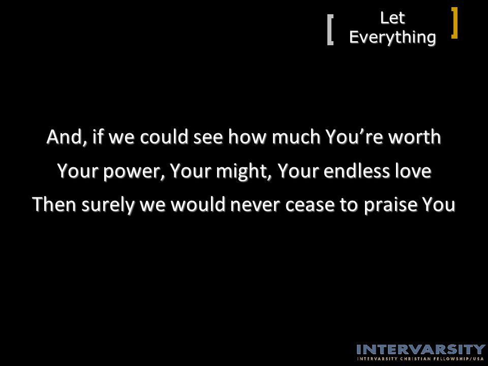 Let Everything And, if we could see how much You’re worth Your power, Your might, Your endless love Then surely we would never cease to praise You