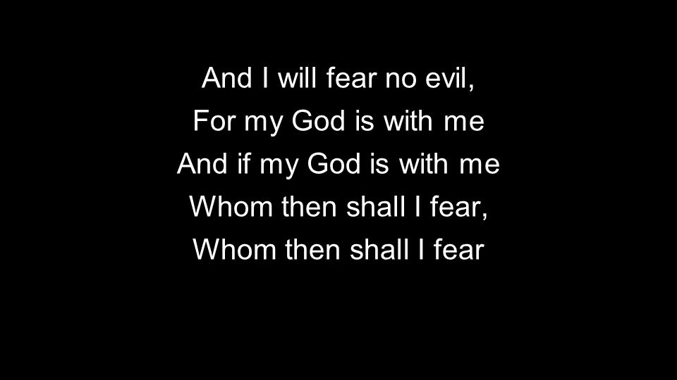 And I will fear no evil, For my God is with me And if my God is with me Whom then shall I fear, Whom then shall I fear