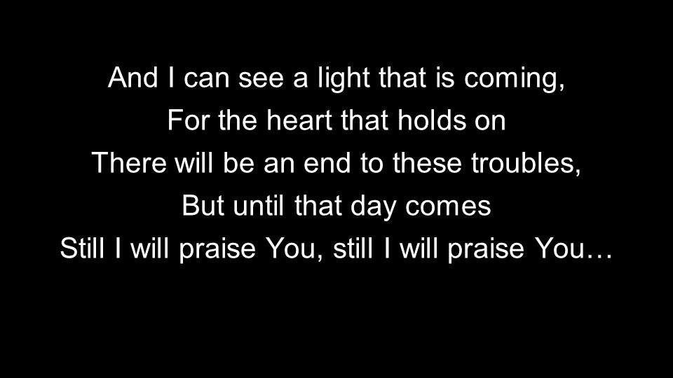And I can see a light that is coming, For the heart that holds on There will be an end to these troubles, But until that day comes Still I will praise You, still I will praise You…