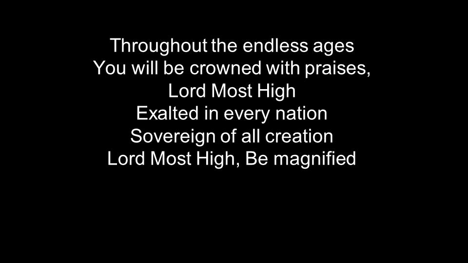 Throughout the endless ages You will be crowned with praises, Lord Most High Exalted in every nation Sovereign of all creation Lord Most High, Be magnified