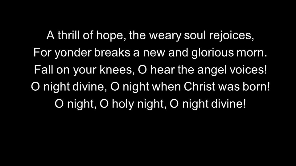 A thrill of hope, the weary soul rejoices, For yonder breaks a new and glorious morn.