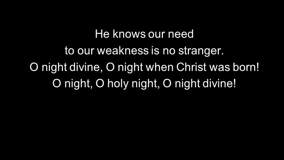 He knows our need to our weakness is no stranger. O night divine, O night when Christ was born.