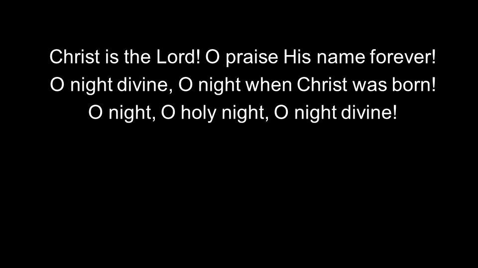 Christ is the Lord. O praise His name forever. O night divine, O night when Christ was born.