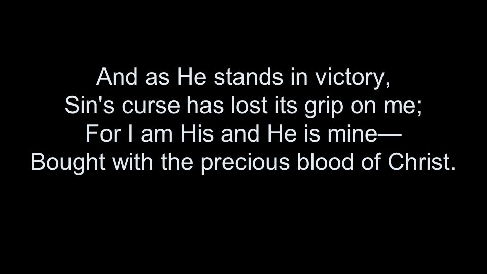 And as He stands in victory, Sin s curse has lost its grip on me; For I am His and He is mine— Bought with the precious blood of Christ.
