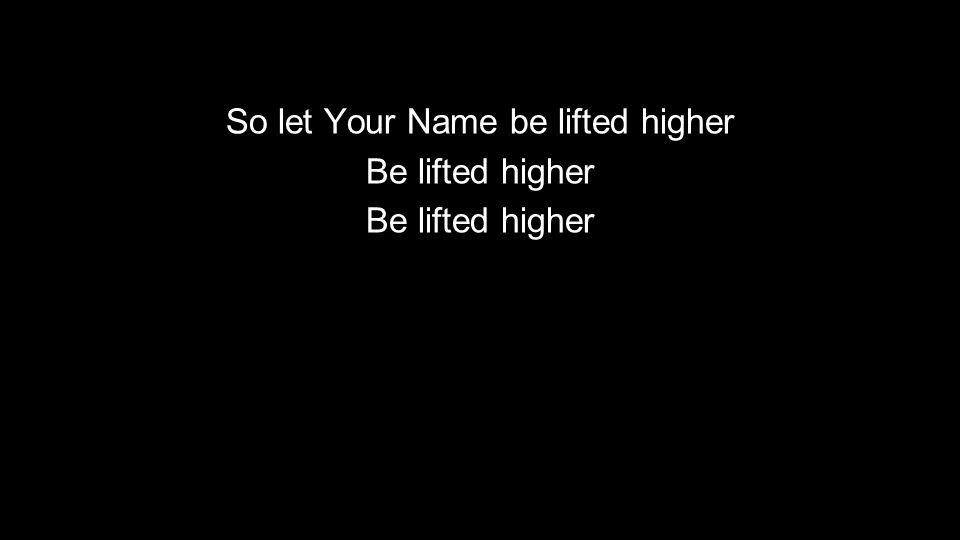 So let Your Name be lifted higher Be lifted higher