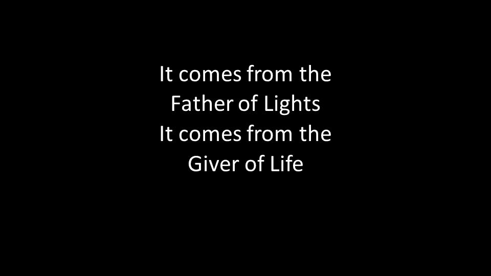 It comes from the Father of Lights It comes from the Giver of Life