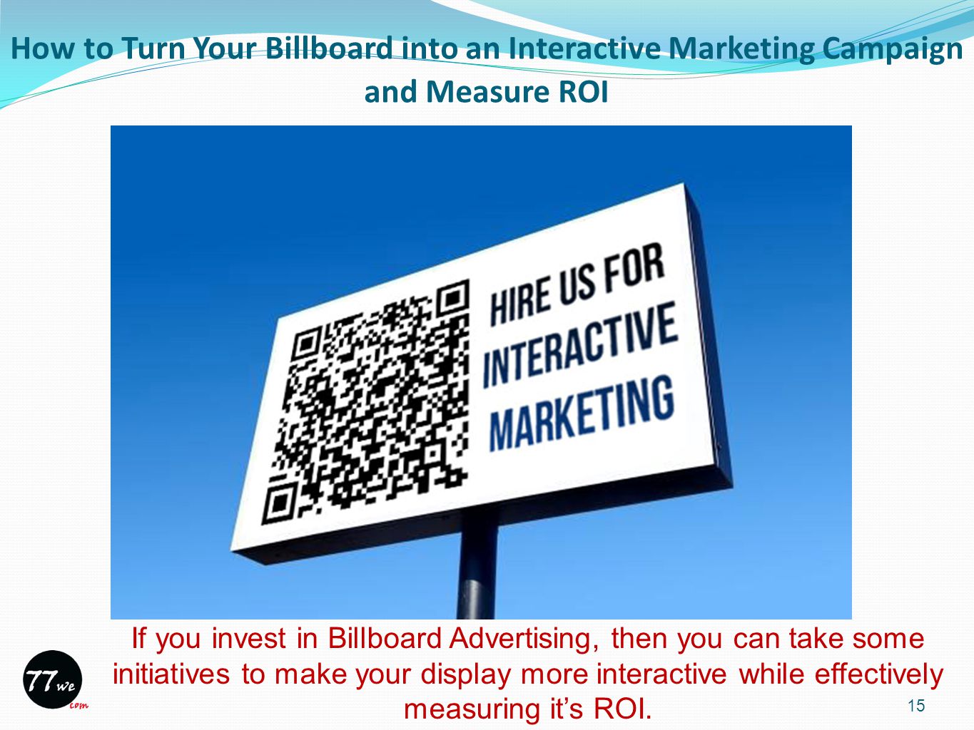 How to Turn Your Billboard into an Interactive Marketing Campaign and Measure ROI 15 If you invest in Billboard Advertising, then you can take some initiatives to make your display more interactive while effectively measuring it’s ROI.