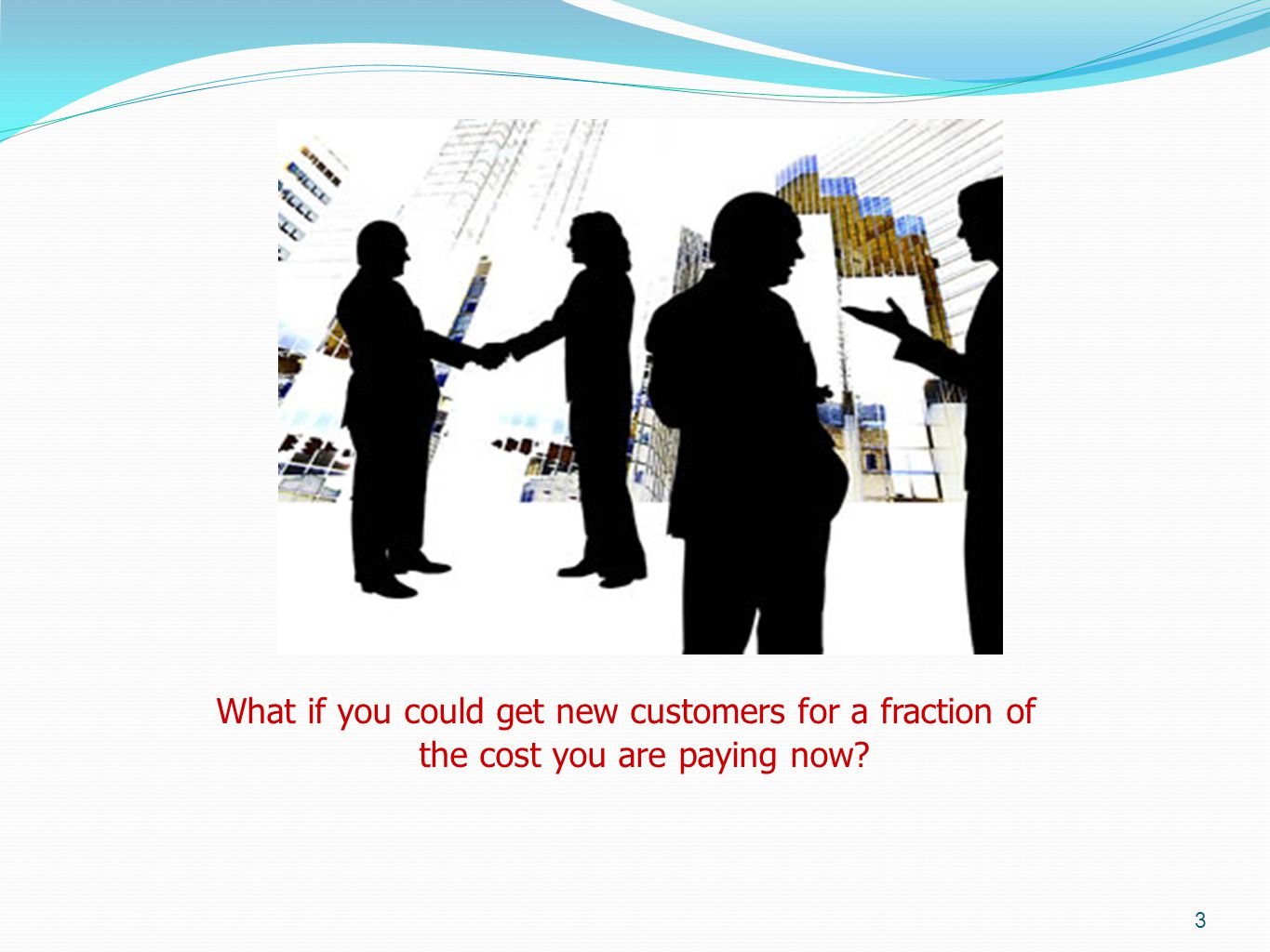 What if you could get new customers for a fraction of the cost you are paying now 3