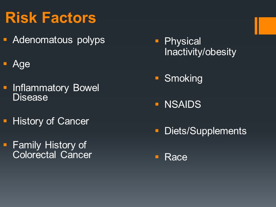 Risk Factors  Adenomatous polyps  Age  Inflammatory Bowel Disease  History of Cancer  Family History of Colorectal Cancer  Physical Inactivity/obesity  Smoking  NSAIDS  Diets/Supplements  Race