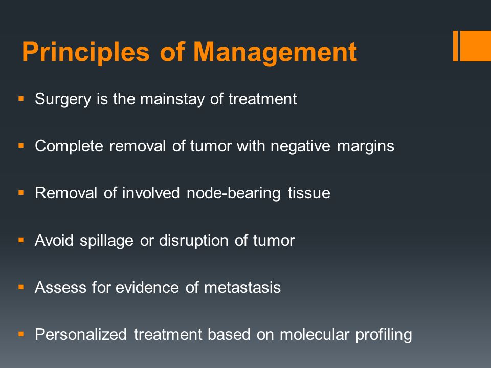 Principles of Management  Surgery is the mainstay of treatment  Complete removal of tumor with negative margins  Removal of involved node-bearing tissue  Avoid spillage or disruption of tumor  Assess for evidence of metastasis  Personalized treatment based on molecular profiling
