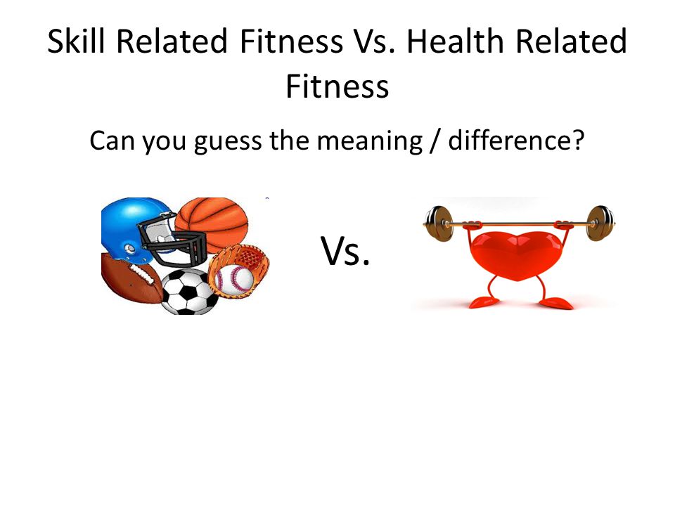 Skill Related Fitness Vs. Health Related Fitness Can you guess the meaning / difference Vs.
