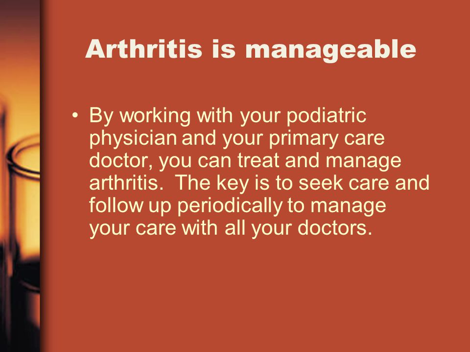 Arthritis is manageable By working with your podiatric physician and your primary care doctor, you can treat and manage arthritis.