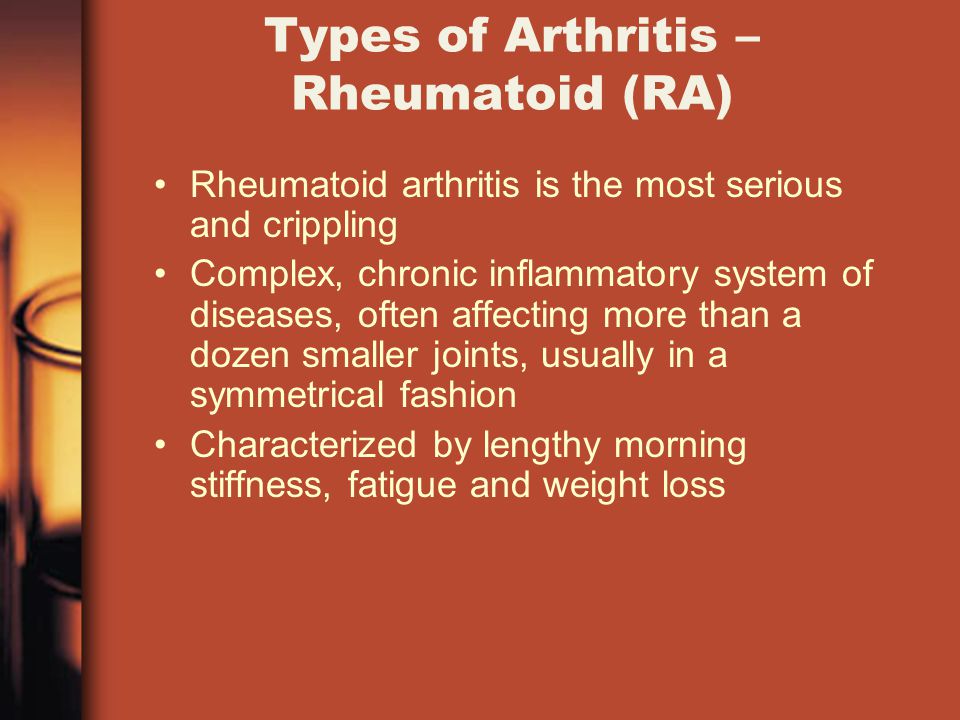 Types of Arthritis – Rheumatoid (RA) Rheumatoid arthritis is the most serious and crippling Complex, chronic inflammatory system of diseases, often affecting more than a dozen smaller joints, usually in a symmetrical fashion Characterized by lengthy morning stiffness, fatigue and weight loss