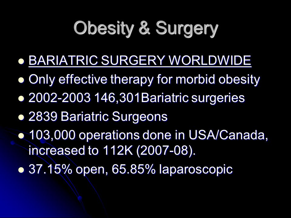 Obesity & Surgery BARIATRIC SURGERY WORLDWIDE BARIATRIC SURGERY WORLDWIDE Only effective therapy for morbid obesity Only effective therapy for morbid obesity ,301Bariatric surgeries ,301Bariatric surgeries 2839 Bariatric Surgeons 2839 Bariatric Surgeons 103,000 operations done in USA/Canada, increased to 112K ( ).