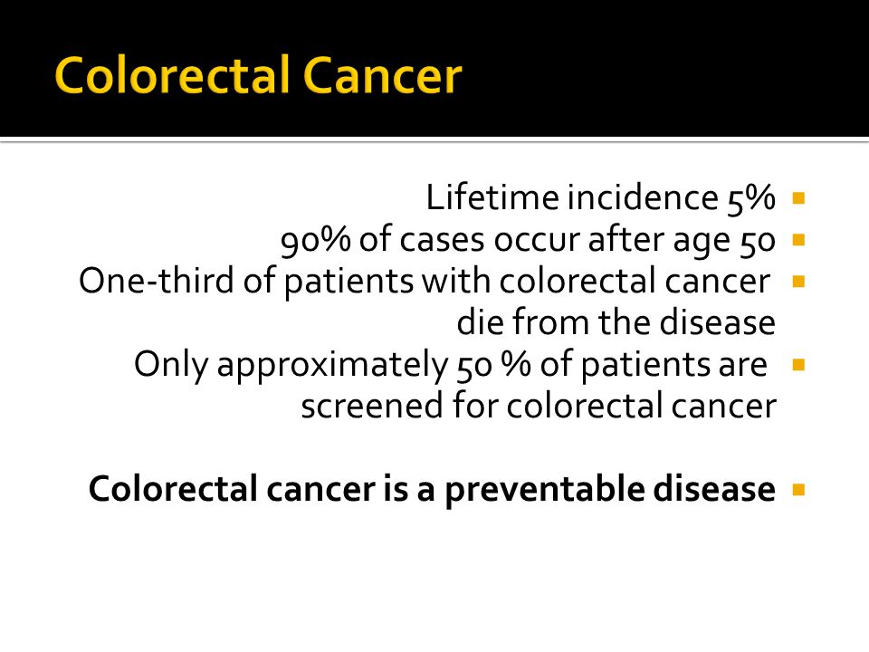  Lifetime incidence 5%  90% of cases occur after age 50  One-third of patients with colorectal cancer die from the disease  Only approximately 50 % of patients are screened for colorectal cancer  Colorectal cancer is a preventable disease