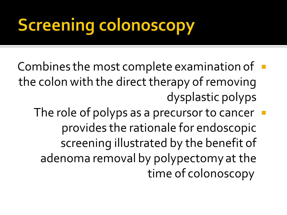  Combines the most complete examination of the colon with the direct therapy of removing dysplastic polyps  The role of polyps as a precursor to cancer provides the rationale for endoscopic screening illustrated by the benefit of adenoma removal by polypectomy at the time of colonoscopy