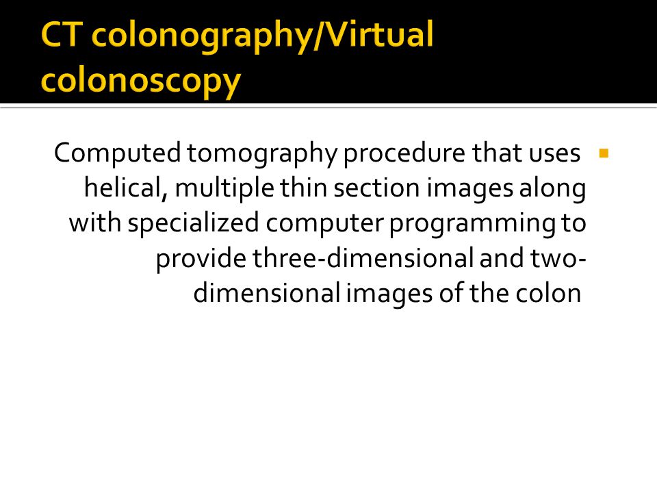  Computed tomography procedure that uses helical, multiple thin section images along with specialized computer programming to provide three-dimensional and two- dimensional images of the colon