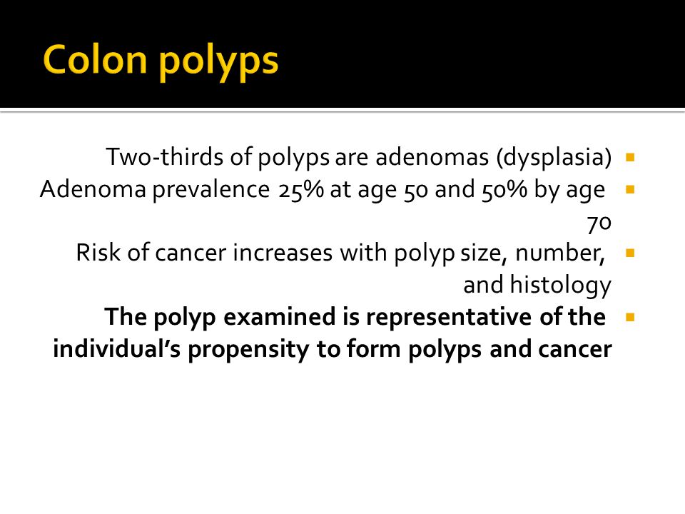  Two-thirds of polyps are adenomas (dysplasia)  Adenoma prevalence 25% at age 50 and 50% by age 70  Risk of cancer increases with polyp size, number, and histology  The polyp examined is representative of the individual’s propensity to form polyps and cancer