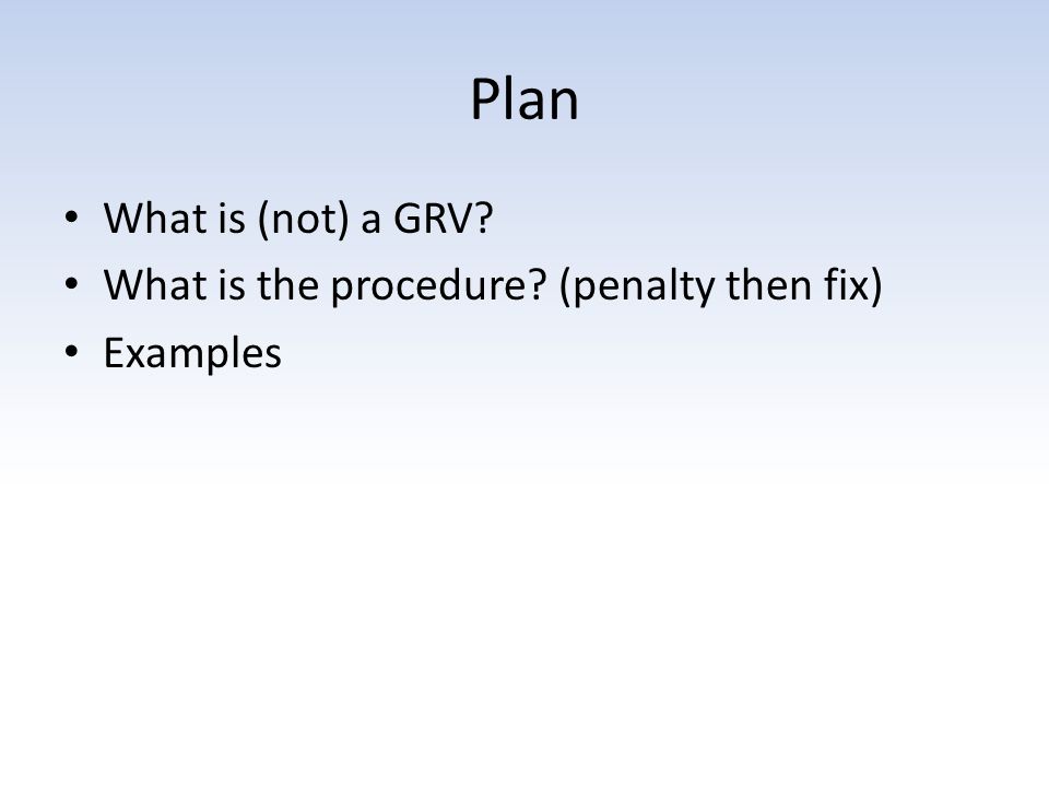 Plan What is (not) a GRV What is the procedure (penalty then fix) Examples