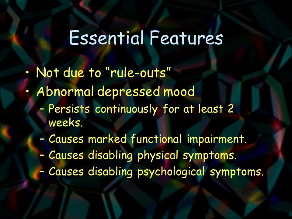 Essential Features Not due to rule-outs Abnormal depressed mood –Persists continuously for at least 2 weeks.